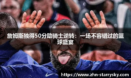 詹姆斯独得50分助骑士逆转：一场不容错过的篮球盛宴